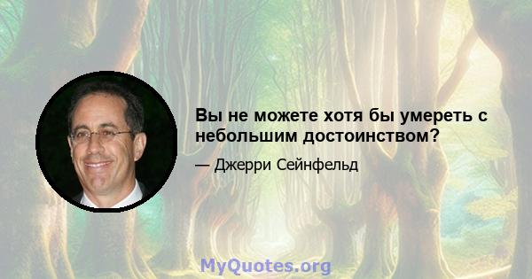 Вы не можете хотя бы умереть с небольшим достоинством?