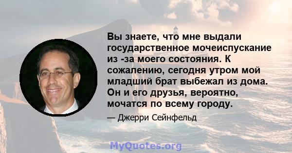 Вы знаете, что мне выдали государственное мочеиспускание из -за моего состояния. К сожалению, сегодня утром мой младший брат выбежал из дома. Он и его друзья, вероятно, мочатся по всему городу.