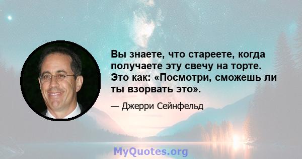 Вы знаете, что стареете, когда получаете эту свечу на торте. Это как: «Посмотри, сможешь ли ты взорвать это».