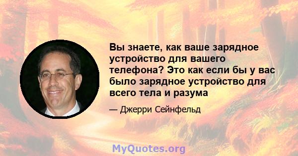 Вы знаете, как ваше зарядное устройство для вашего телефона? Это как если бы у вас было зарядное устройство для всего тела и разума