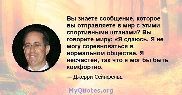 Вы знаете сообщение, которое вы отправляете в мир с этими спортивными штанами? Вы говорите миру: «Я сдаюсь. Я не могу соревноваться в нормальном обществе. Я несчастен, так что я мог бы быть комфортно.