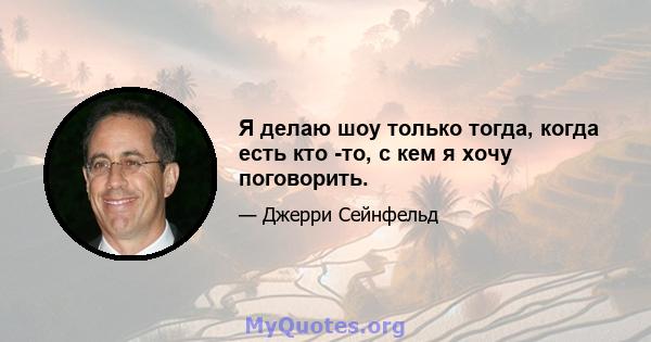 Я делаю шоу только тогда, когда есть кто -то, с кем я хочу поговорить.