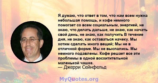 Я думаю, что ответ в том, что нам всем нужна небольшая помощь, и кофе немного помогает со всем социальным, энергией, не знаю, что делать дальше, не знаю, как начать свой день, не знаю, как получить В течение дня, не