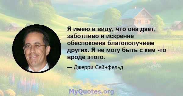 Я имею в виду, что она дает, заботливо и искренне обеспокоена благополучием других. Я не могу быть с кем -то вроде этого.