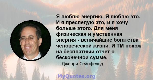 Я люблю энергию. Я люблю это. И я преследую это, и я хочу больше этого. Для меня физическая и умственная энергия - величайшие богатства человеческой жизни. И TM похож на бесплатный отчет о бесконечной сумме.