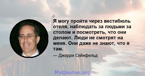 Я могу пройти через вестибюль отеля, наблюдать за людьми за столом и посмотреть, что они делают. Люди не смотрят на меня. Они даже не знают, что я там.