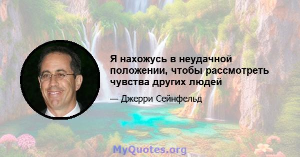 Я нахожусь в неудачной положении, чтобы рассмотреть чувства других людей