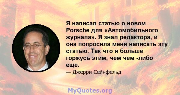 Я написал статью о новом Porsche для «Автомобильного журнала». Я знал редактора, и она попросила меня написать эту статью. Так что я больше горжусь этим, чем чем -либо еще.