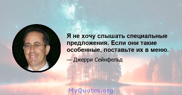 Я не хочу слышать специальные предложения. Если они такие особенные, поставьте их в меню.