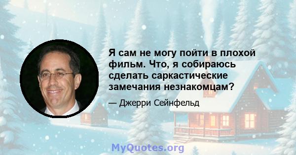 Я сам не могу пойти в плохой фильм. Что, я собираюсь сделать саркастические замечания незнакомцам?