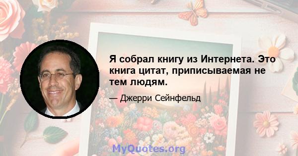 Я собрал книгу из Интернета. Это книга цитат, приписываемая не тем людям.