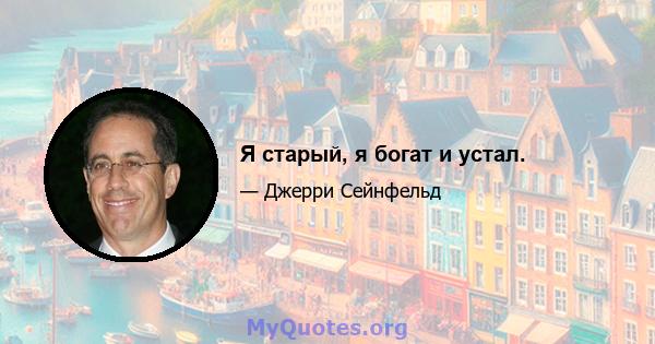 Я старый, я богат и устал.