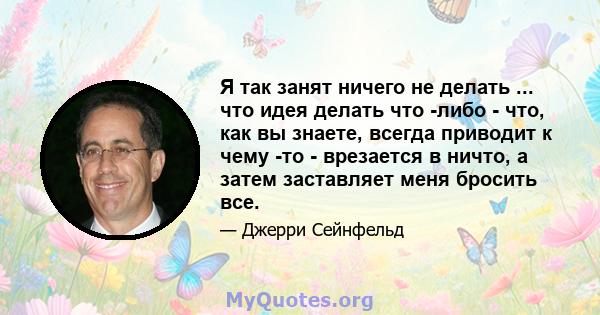 Я так занят ничего не делать ... что идея делать что -либо - что, как вы знаете, всегда приводит к чему -то - врезается в ничто, а затем заставляет меня бросить все.