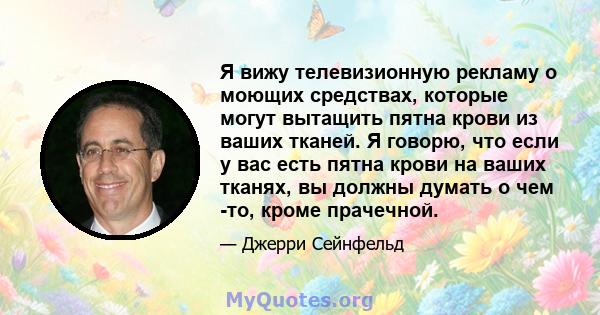 Я вижу телевизионную рекламу о моющих средствах, которые могут вытащить пятна крови из ваших тканей. Я говорю, что если у вас есть пятна крови на ваших тканях, вы должны думать о чем -то, кроме прачечной.