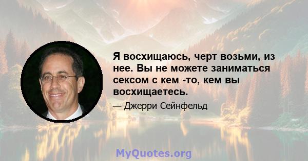 Я восхищаюсь, черт возьми, из нее. Вы не можете заниматься сексом с кем -то, кем вы восхищаетесь.