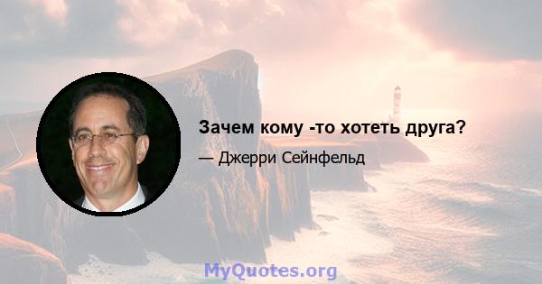 Зачем кому -то хотеть друга?