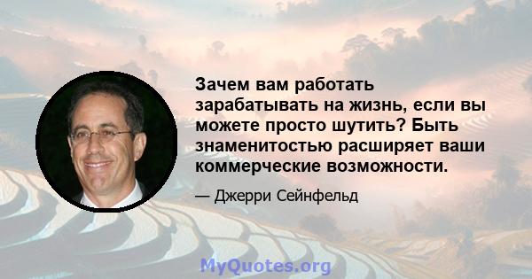 Зачем вам работать зарабатывать на жизнь, если вы можете просто шутить? Быть знаменитостью расширяет ваши коммерческие возможности.