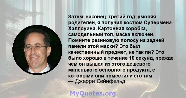 Затем, наконец, третий год, умоляя родителей, я получил костюм Супермена Хэллоуина. Картонная коробка, самодельный топ, маска включен. Помните резиновую полосу на задней панели этой маски? Это был качественный предмет,