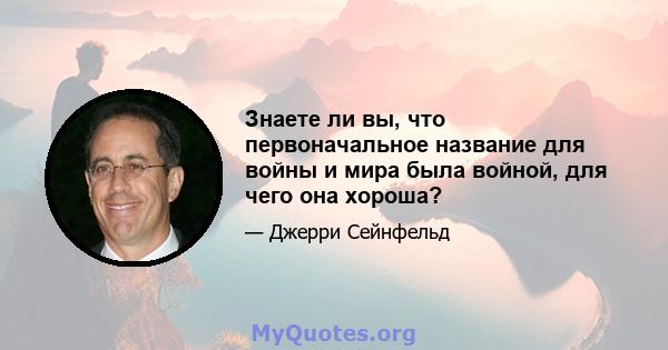 Знаете ли вы, что первоначальное название для войны и мира была войной, для чего она хороша?