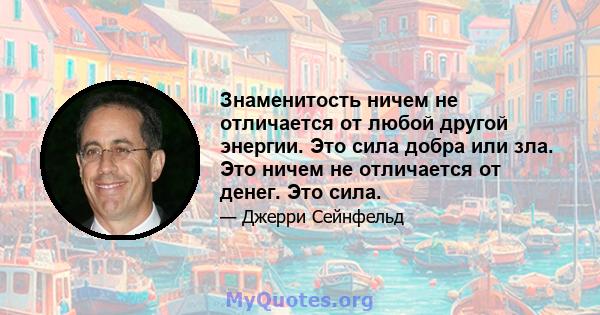 Знаменитость ничем не отличается от любой другой энергии. Это сила добра или зла. Это ничем не отличается от денег. Это сила.