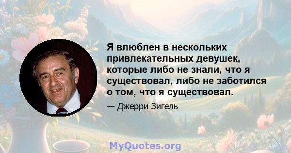 Я влюблен в нескольких привлекательных девушек, которые либо не знали, что я существовал, либо не заботился о том, что я существовал.