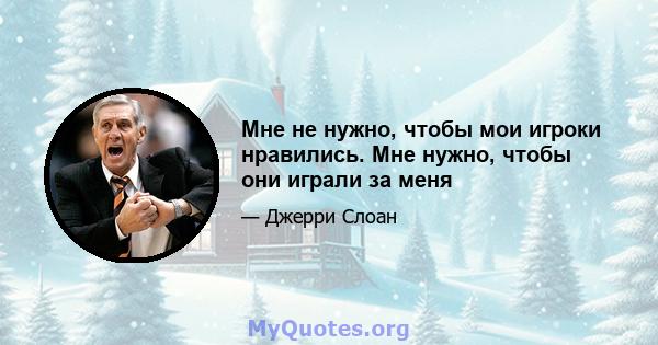 Мне не нужно, чтобы мои игроки нравились. Мне нужно, чтобы они играли за меня