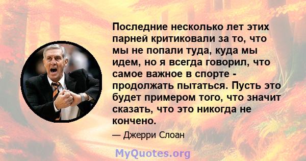 Последние несколько лет этих парней критиковали за то, что мы не попали туда, куда мы идем, но я всегда говорил, что самое важное в спорте - продолжать пытаться. Пусть это будет примером того, что значит сказать, что