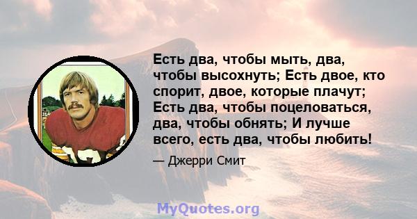 Есть два, чтобы мыть, два, чтобы высохнуть; Есть двое, кто спорит, двое, которые плачут; Есть два, чтобы поцеловаться, два, чтобы обнять; И лучше всего, есть два, чтобы любить!