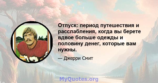 Отпуск: период путешествия и расслабления, когда вы берете вдвое больше одежды и половину денег, которые вам нужны.