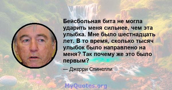 Бейсбольная бита не могла ударить меня сильнее, чем эта улыбка. Мне было шестнадцать лет. В то время, сколько тысяч улыбок было направлено на меня? Так почему же это было первым?