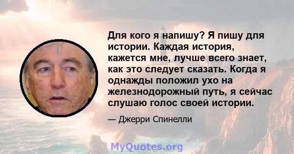 Для кого я напишу? Я пишу для истории. Каждая история, кажется мне, лучше всего знает, как это следует сказать. Когда я однажды положил ухо на железнодорожный путь, я сейчас слушаю голос своей истории.