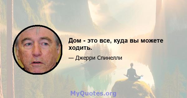 Дом - это все, куда вы можете ходить.