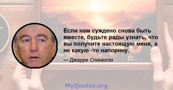 Если нам суждено снова быть вместе, будьте рады узнать, что вы получите настоящую меня, а не какую -то напорину.