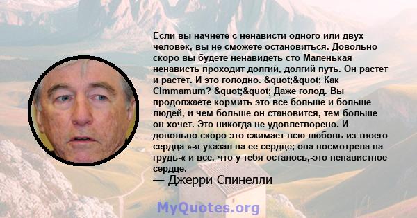 Если вы начнете с ненависти одного или двух человек, вы не сможете остановиться. Довольно скоро вы будете ненавидеть сто Маленькая ненависть проходит долгий, долгий путь. Он растет и растет. И это голодно. ""