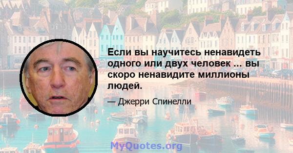 Если вы научитесь ненавидеть одного или двух человек ... вы скоро ненавидите миллионы людей.