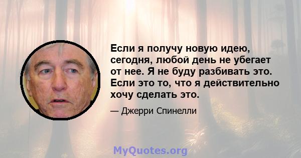 Если я получу новую идею, сегодня, любой день не убегает от нее. Я не буду разбивать это. Если это то, что я действительно хочу сделать это.