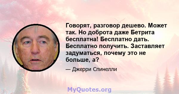 Говорят, разговор дешево. Может так. Но доброта даже Бетрита бесплатна! Бесплатно дать. Бесплатно получить. Заставляет задуматься, почему это не больше, а?