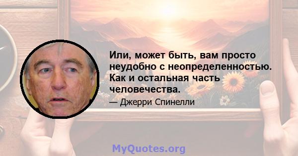 Или, может быть, вам просто неудобно с неопределенностью. Как и остальная часть человечества.