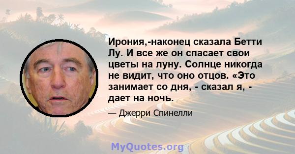 Ирония,-наконец сказала Бетти Лу. И все же он спасает свои цветы на луну. Солнце никогда не видит, что оно отцов. «Это занимает со дня, - сказал я, - дает на ночь.