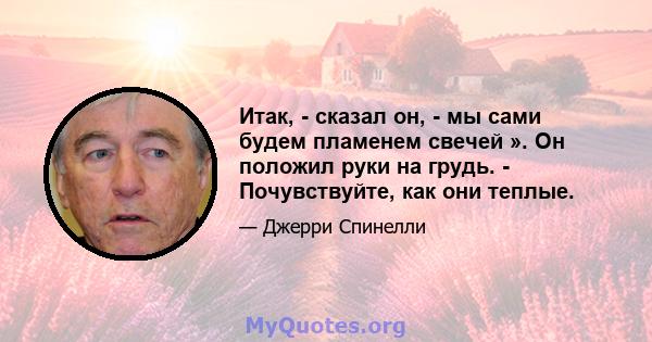 Итак, - сказал он, - мы сами будем пламенем свечей ». Он положил руки на грудь. - Почувствуйте, как они теплые.