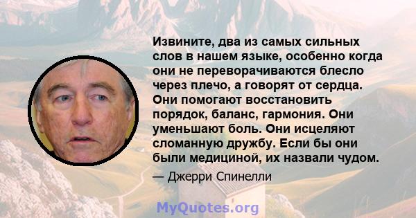 Извините, два из самых сильных слов в нашем языке, особенно когда они не переворачиваются блесло через плечо, а говорят от сердца. Они помогают восстановить порядок, баланс, гармония. Они уменьшают боль. Они исцеляют