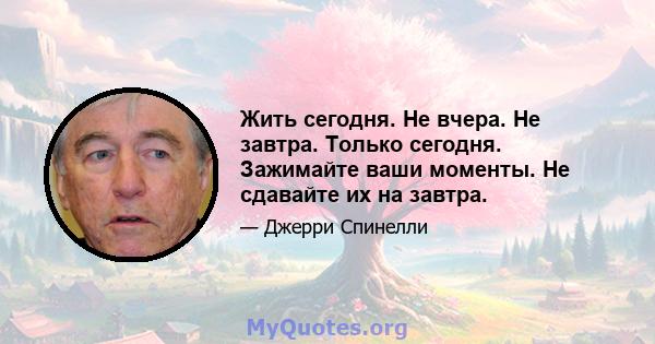 Жить сегодня. Не вчера. Не завтра. Только сегодня. Зажимайте ваши моменты. Не сдавайте их на завтра.