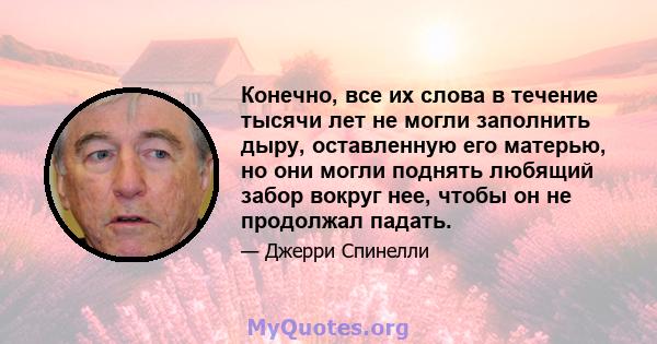 Конечно, все их слова в течение тысячи лет не могли заполнить дыру, оставленную его матерью, но они могли поднять любящий забор вокруг нее, чтобы он не продолжал падать.