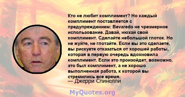 Кто не любит комплимент? Но каждый комплимент поставляется с предупреждением: Bevaredo не чрезмерное использование. Давай, нюхай свой комплимент. Сделайте небольшой глоток. Но не жуйте, не глотайте. Если вы это