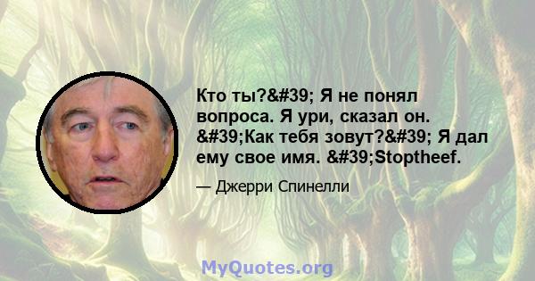 Кто ты?' Я не понял вопроса. Я ури, сказал он. 'Как тебя зовут?' Я дал ему свое имя. 'Stoptheef.