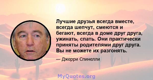 Лучшие друзья всегда вместе, всегда шепчут, смеются и бегают, всегда в доме друг друга, ужинать, спать. Они практически приняты родителями друг друга. Вы не можете их разгонять.