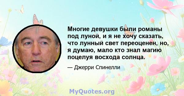 Многие девушки были романы под луной, и я не хочу сказать, что лунный свет переоценен, но, я думаю, мало кто знал магию поцелуя восхода солнца.