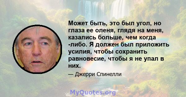 Может быть, это был угол, но глаза ее оленя, глядя на меня, казались больше, чем когда -либо. Я должен был приложить усилия, чтобы сохранить равновесие, чтобы я не упал в них.