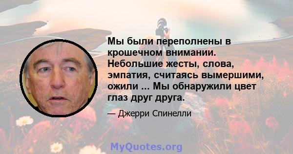 Мы были переполнены в крошечном внимании. Небольшие жесты, слова, эмпатия, считаясь вымершими, ожили ... Мы обнаружили цвет глаз друг друга.