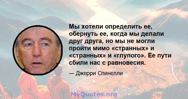 Мы хотели определить ее, обернуть ее, когда мы делали друг друга, но мы не могли пройти мимо «странных» и «странных» и «глупого». Ее пути сбили нас с равновесия.